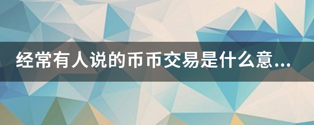 经常有人说的币币交易是什么意思？
